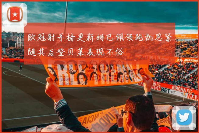 欧冠射手榜更新姆巴佩领跑凯恩紧随其后登贝莱表现不俗